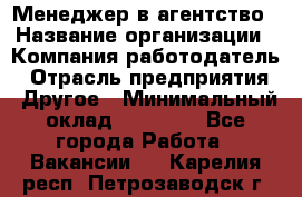 Менеджер в агентство › Название организации ­ Компания-работодатель › Отрасль предприятия ­ Другое › Минимальный оклад ­ 25 000 - Все города Работа » Вакансии   . Карелия респ.,Петрозаводск г.